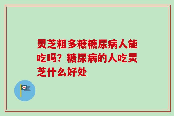 灵芝粗多糖糖尿病人能吃吗？糖尿病的人吃灵芝什么好处