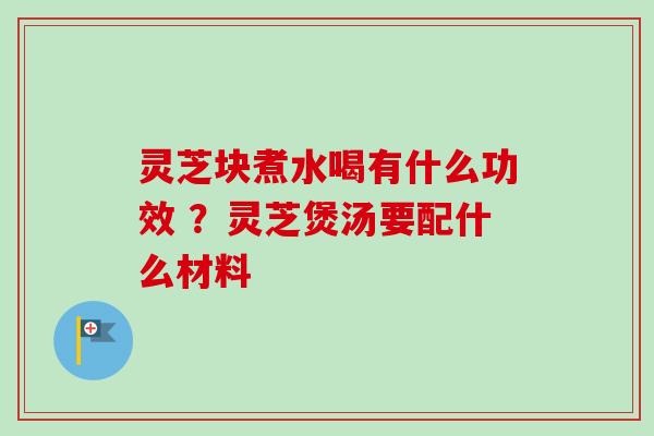 灵芝块煮水喝有什么功效 ？灵芝煲汤要配什么材料
