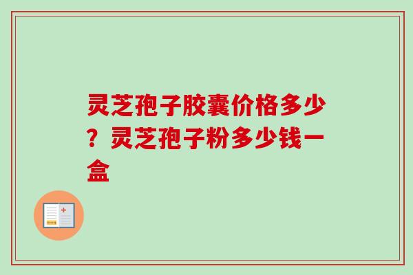 灵芝孢子胶囊价格多少？灵芝孢子粉多少钱一盒