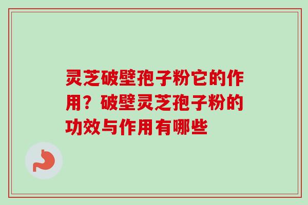 灵芝破壁孢子粉它的作用？破壁灵芝孢子粉的功效与作用有哪些