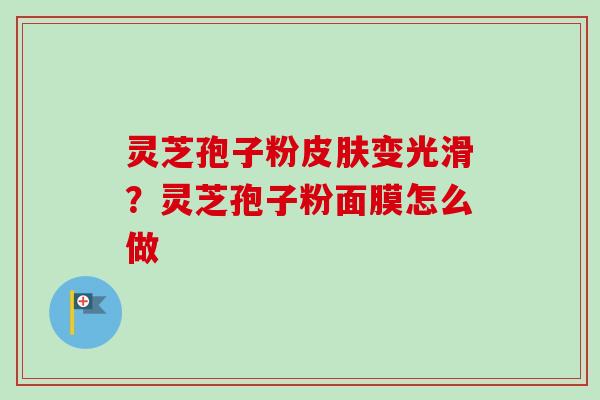 灵芝孢子粉皮肤变光滑？灵芝孢子粉面膜怎么做