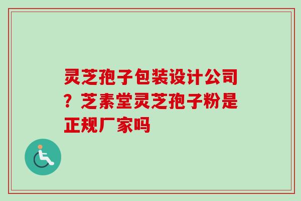 灵芝孢子包装设计公司？芝素堂灵芝孢子粉是正规厂家吗