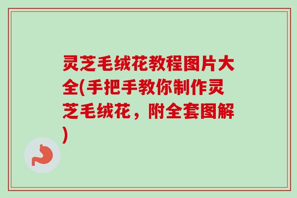 灵芝毛绒花教程图片大全(手把手教你制作灵芝毛绒花，附全套图解)