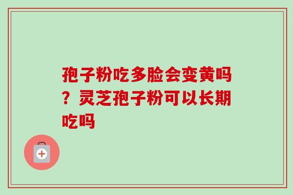 孢子粉吃多脸会变黄吗？灵芝孢子粉可以长期吃吗
