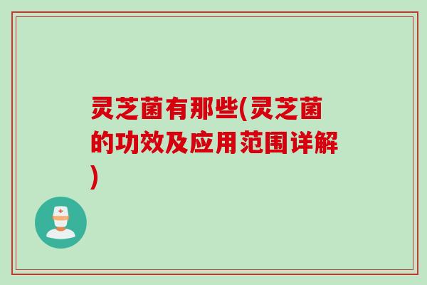 灵芝菌有那些(灵芝菌的功效及应用范围详解)