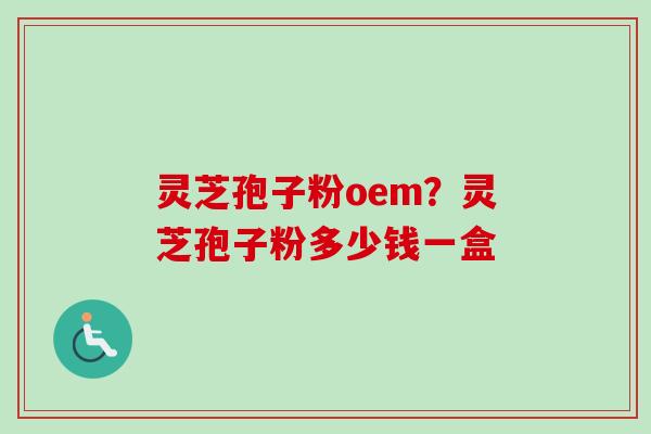 灵芝孢子粉oem？灵芝孢子粉多少钱一盒