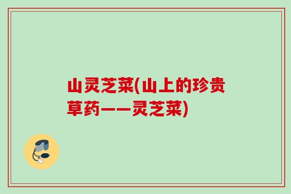 山灵芝菜(山上的珍贵草药——灵芝菜)