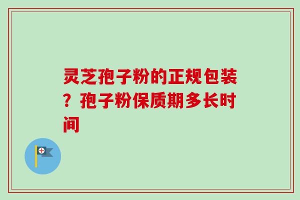 灵芝孢子粉的正规包装？孢子粉保质期多长时间