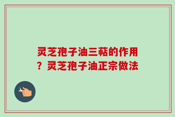 灵芝孢子油三萜的作用？灵芝孢子油正宗做法