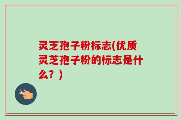 灵芝孢子粉标志(优质灵芝孢子粉的标志是什么？)