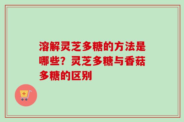溶解灵芝多糖的方法是哪些？灵芝多糖与香菇多糖的区别