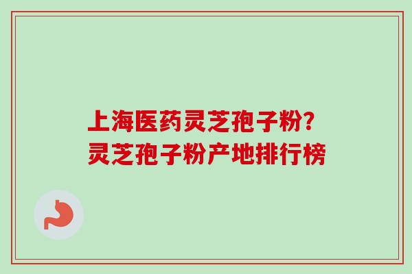 上海医药灵芝孢子粉？灵芝孢子粉产地排行榜