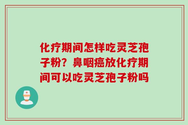 化疗期间怎样吃灵芝孢子粉？鼻咽癌放化疗期间可以吃灵芝孢子粉吗