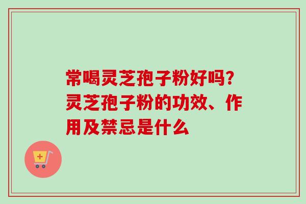 常喝灵芝孢子粉好吗？灵芝孢子粉的功效、作用及禁忌是什么