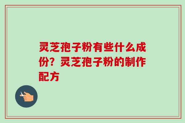 灵芝孢子粉有些什么成份？灵芝孢子粉的制作配方