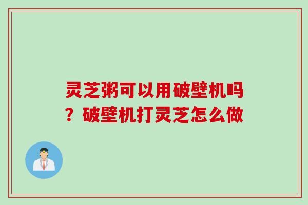灵芝粥可以用破壁机吗？破壁机打灵芝怎么做