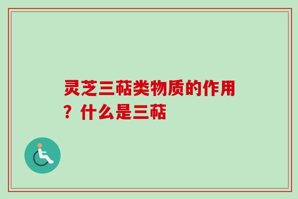 灵芝三萜类物质的作用？什么是三萜