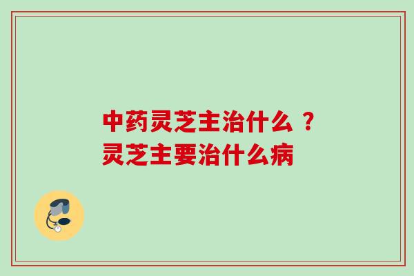 灵芝主什么 ?灵芝主要什么 灵芝主什么 ?灵芝主要什么