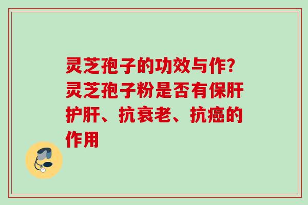 灵芝孢子的功效与作？灵芝孢子粉是否有保肝护肝、抗衰老、抗癌的作用
