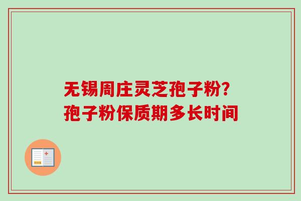 无锡周庄灵芝孢子粉？孢子粉保质期多长时间