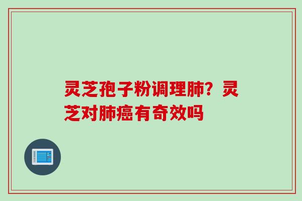 灵芝孢子粉调理肺？灵芝对肺癌有奇效吗
