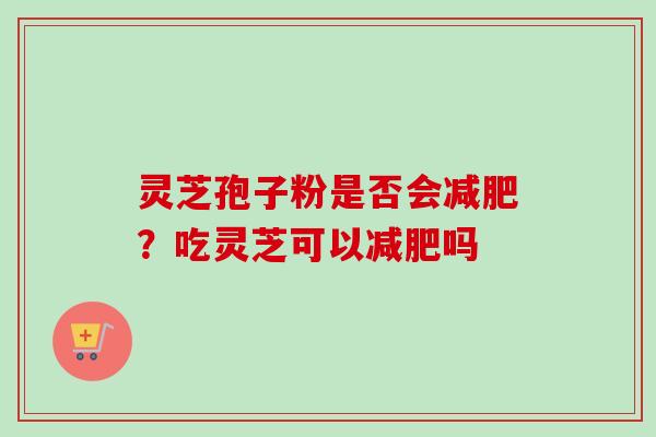 灵芝孢子粉是否会减肥？吃灵芝可以减肥吗