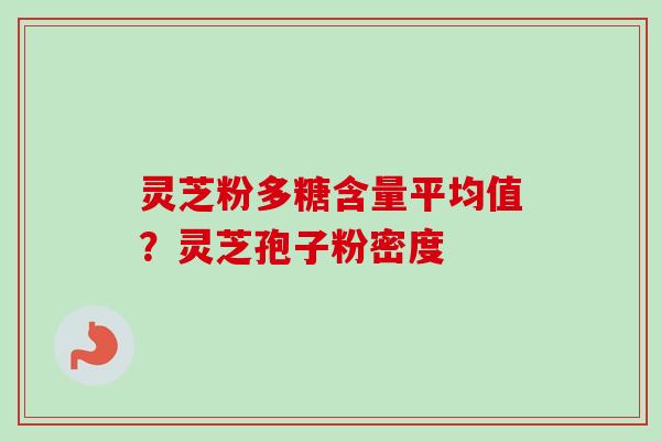 灵芝粉多糖含量平均值？灵芝孢子粉密度