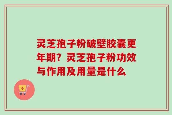 灵芝孢子粉破壁胶囊更年期？灵芝孢子粉功效与作用及用量是什么