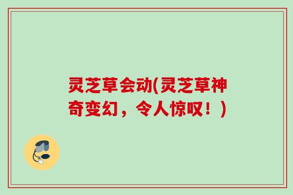 灵芝草会动(灵芝草神奇变幻，令人惊叹！)