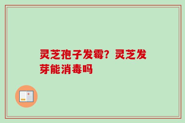 灵芝孢子发霉？灵芝发芽能消毒吗