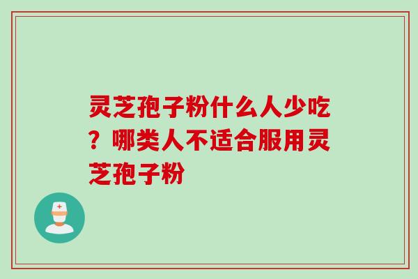灵芝孢子粉什么人少吃?哪类人不适合服用灵芝孢子粉 灵芝孢子粉什么人少吃?哪类人不适合服用灵芝孢子粉