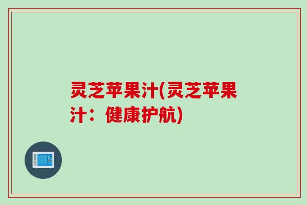 灵芝苹果汁(灵芝苹果汁：健康护航)