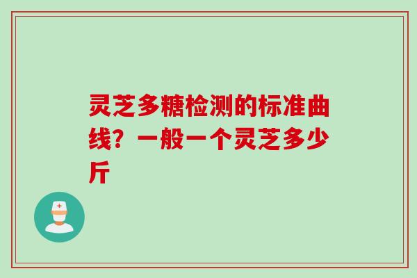 灵芝多糖检测的标准曲线？一般一个灵芝多少斤