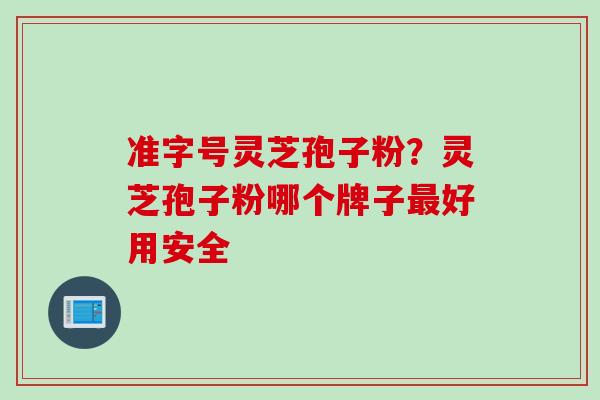准字号灵芝孢子粉？灵芝孢子粉哪个牌子最好用安全