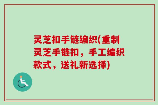 灵芝扣手链编织(重制灵芝手链扣，手工编织款式，送礼新选择)