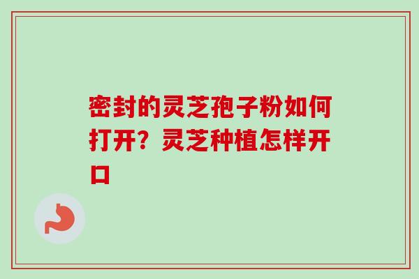 密封的灵芝孢子粉如何打开?灵芝种植怎样开口 密封的灵芝孢子粉如何打开?灵芝种植怎样开口