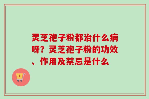 灵芝孢子粉都治什么病呀？灵芝孢子粉的功效、作用及禁忌是什么