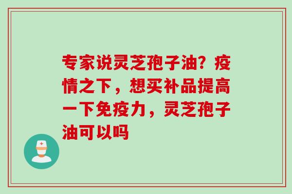 专家说灵芝孢子油？疫情之下，想买补品提高一下免疫力，灵芝孢子油可以吗