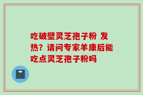 吃破壁灵芝孢子粉 发热？请问专家羊康后能吃点灵芝孢子粉吗