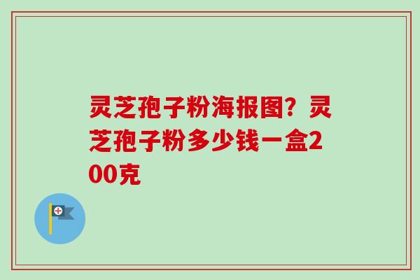 灵芝孢子粉海报图？灵芝孢子粉多少钱一盒200克