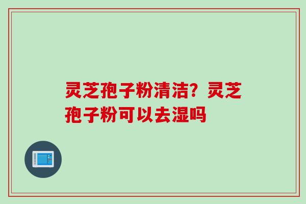 灵芝孢子粉清洁？灵芝孢子粉可以去湿吗