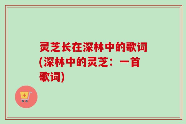 灵芝长在深林中的歌词(深林中的灵芝：一首歌词)