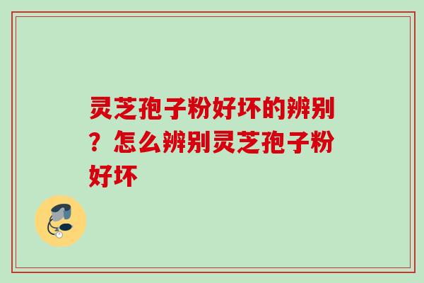 灵芝孢子粉好坏的辨别？怎么辨别灵芝孢子粉好坏