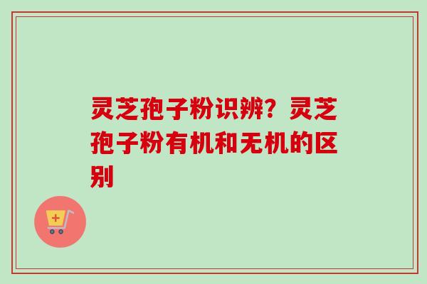 灵芝孢子粉识辨?灵芝孢子粉有机和无机的区别 灵芝孢子粉识辨?灵芝孢子粉有机和无机的区别