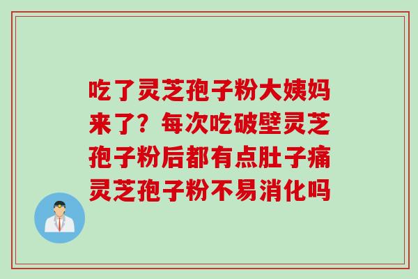 吃了灵芝孢子粉大姨妈来了?每次吃破壁灵芝孢子粉后都有点肚子痛灵芝孢子粉不易消化吗 吃了灵芝孢子粉大姨妈来了?每次吃破壁灵芝孢子粉后都有点肚子痛灵芝孢子粉不易消化吗
