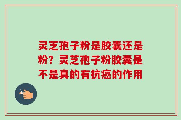 灵芝孢子粉是胶囊还是粉?灵芝孢子粉胶囊是不是真的有抗的作用 灵芝孢子粉是胶囊还是粉?灵芝孢子粉胶囊是不是真的有抗的作用