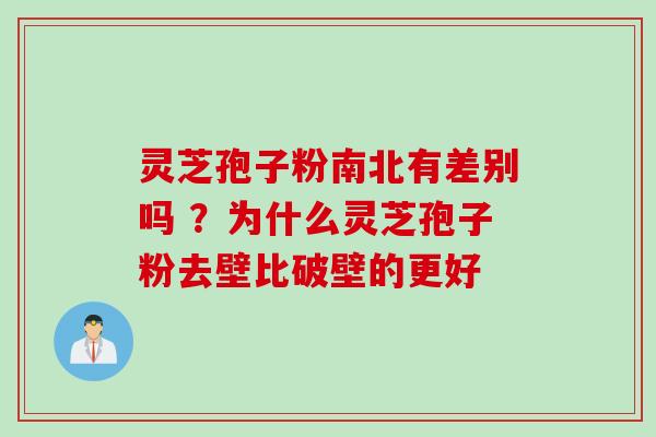 灵芝孢子粉南北有差别吗 ？为什么灵芝孢子粉去壁比破壁的更好