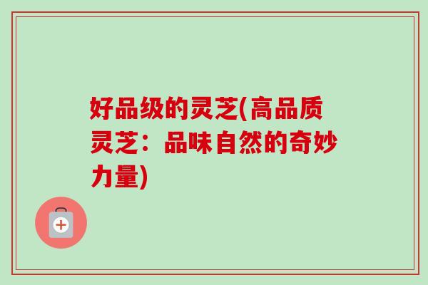 好品级的灵芝(高品质灵芝：品味自然的奇妙力量)