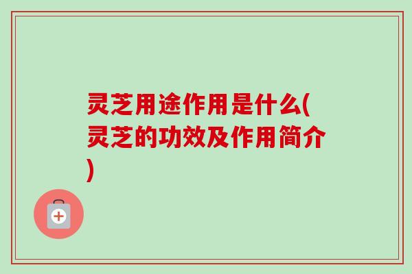 灵芝用途作用是什么(灵芝的功效及作用简介)
