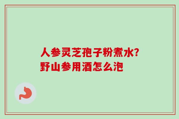 人参灵芝孢子粉煮水？野山参用酒怎么泡